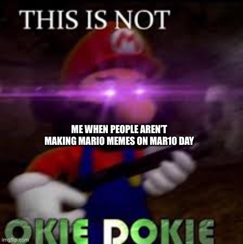 Why | ME WHEN PEOPLE AREN’T MAKING MARIO MEMES ON MAR10 DAY | image tagged in this is not okie dokie | made w/ Imgflip meme maker
