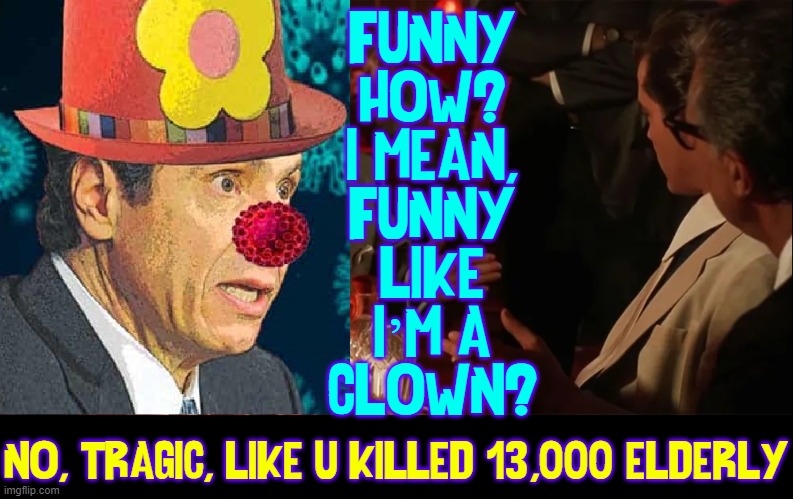 The Real Goodfella Bully... he ain't acting, either | FUNNY
HOW?
I MEAN,
FUNNY
LIKE
I’M A
CLOWN? NO, TRAGIC, LIKE U KILLED 13,000 ELDERLY | image tagged in vince vance,goodfellas,governor,andrew cuomo,clown,memes | made w/ Imgflip meme maker