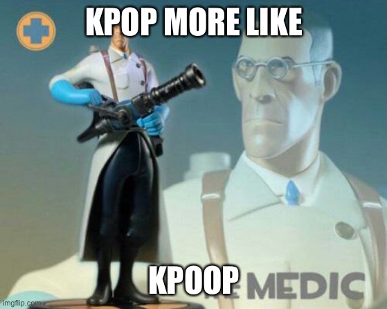 Kpoop | KPOP MORE LIKE; KPOOP | image tagged in the medic tf2 | made w/ Imgflip meme maker
