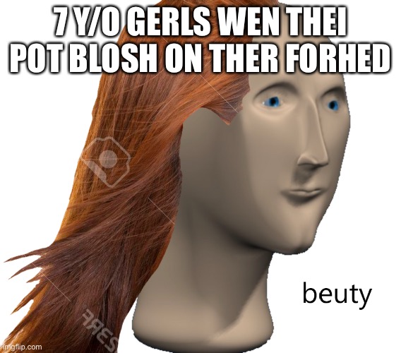 Beuty | 7 Y/O GERLS WEN THEI POT BLOSH ON THER FORHED | image tagged in beuty,stonks,memes,lol so funny | made w/ Imgflip meme maker