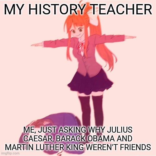 It's true tho | MY HISTORY TEACHER; ME, JUST ASKING WHY JULIUS CAESAR, BARACK OBAMA AND MARTIN LUTHER KING WEREN'T FRIENDS | image tagged in monika t-posing on sans | made w/ Imgflip meme maker