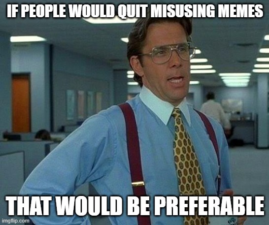 Misused Memes | IF PEOPLE WOULD QUIT MISUSING MEMES; THAT WOULD BE PREFERABLE | image tagged in memes,that would be great | made w/ Imgflip meme maker
