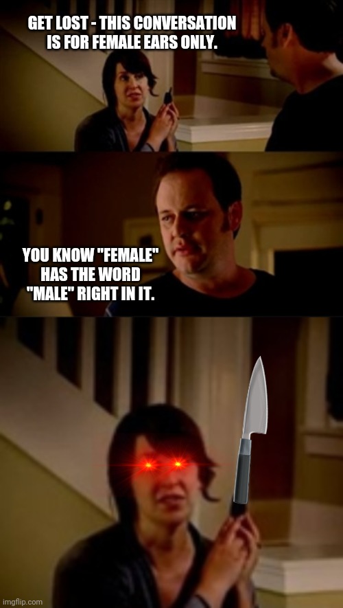 Feminists be like.... | GET LOST - THIS CONVERSATION IS FOR FEMALE EARS ONLY. YOU KNOW "FEMALE" HAS THE WORD "MALE" RIGHT IN IT. | image tagged in jake from state farm | made w/ Imgflip meme maker