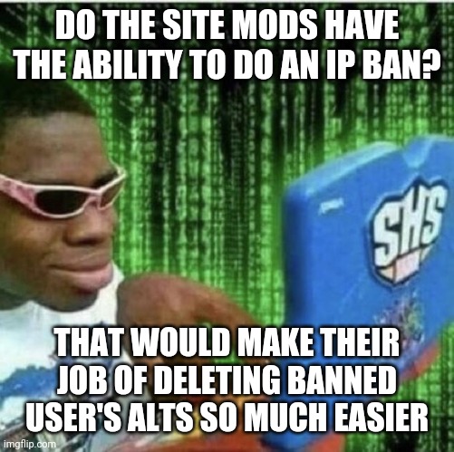 E | DO THE SITE MODS HAVE THE ABILITY TO DO AN IP BAN? THAT WOULD MAKE THEIR JOB OF DELETING BANNED USER'S ALTS SO MUCH EASIER | made w/ Imgflip meme maker