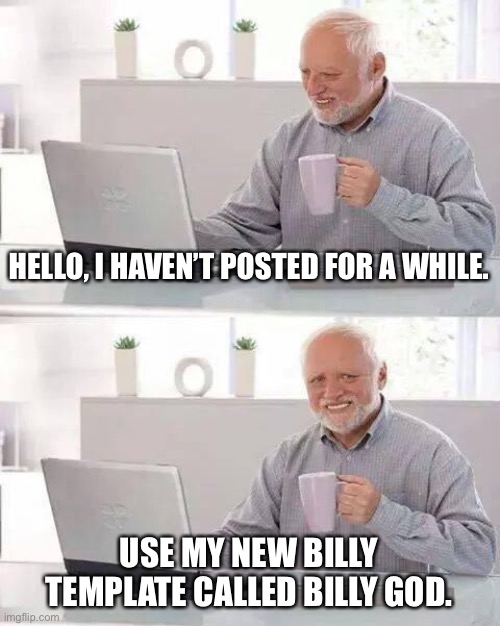 Make it a genuine template! | HELLO, I HAVEN’T POSTED FOR A WHILE. USE MY NEW BILLY TEMPLATE CALLED BILLY GOD. | image tagged in memes,hide the pain harold,billy god | made w/ Imgflip meme maker