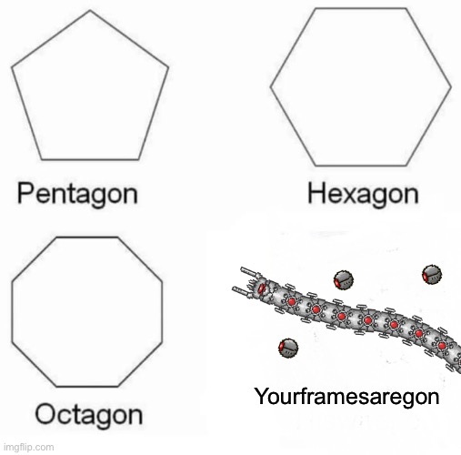 Anyone relate? | Yourframesaregon | image tagged in memes,pentagon hexagon octagon | made w/ Imgflip meme maker