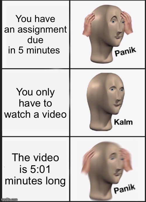 i feel his pain |  You have an assignment due in 5 minutes; You only have to watch a video; The video is 5:01 minutes long | image tagged in memes,panik kalm panik,not stonks | made w/ Imgflip meme maker