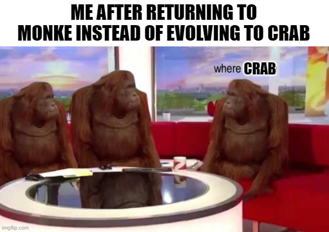 Where crab | ME AFTER RETURNING TO MONKE INSTEAD OF EVOLVING TO CRAB; CRAB | image tagged in where banana | made w/ Imgflip meme maker