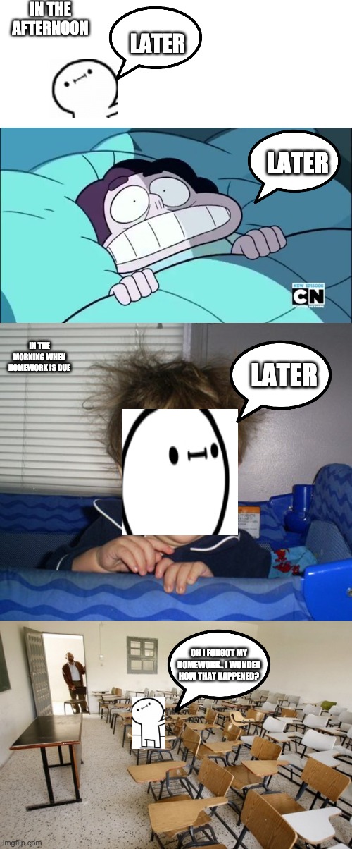 Homework | IN THE AFTERNOON; LATER; LATER; IN THE MORNING WHEN HOMEWORK IS DUE; LATER; OH I FORGOT MY HOMEWORK.. I WONDER HOW THAT HAPPENED? | image tagged in blank white template,steven universe images,monday mornings,empty classroom,homework,later | made w/ Imgflip meme maker