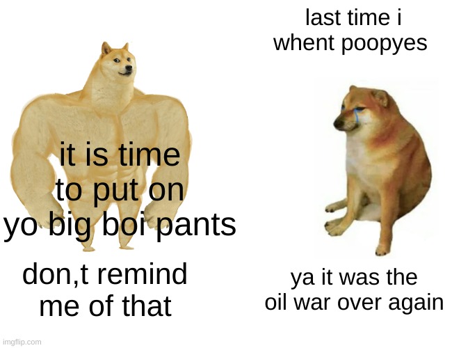 Buff Doge vs. Cheems | last time i whent poopyes; it is time to put on yo big boi pants; don,t remind me of that; ya it was the oil war over again | image tagged in memes,buff doge vs cheems | made w/ Imgflip meme maker