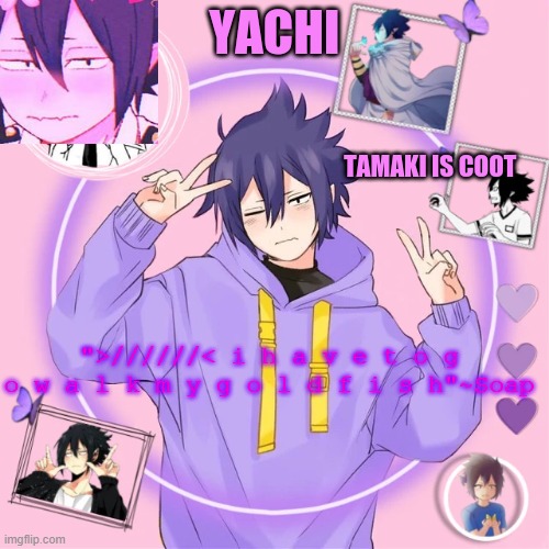 Yachi's Tamaki temp | ">//////< i h a v e t o g o w a l k m y g o l d f i s h"~Soap | image tagged in yachi's tamaki temp | made w/ Imgflip meme maker