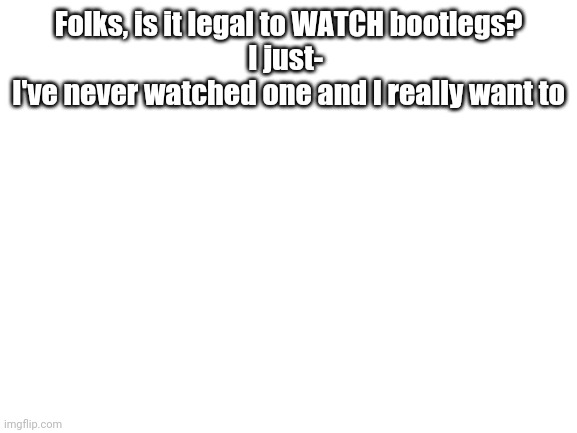 Is it? | Folks, is it legal to WATCH bootlegs?

I just- 
I've never watched one and I really want to | image tagged in blank white template | made w/ Imgflip meme maker