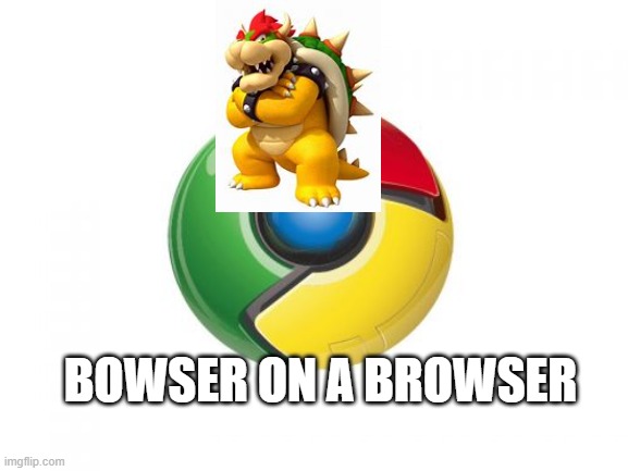 Google Chrome Meme | BOWSER ON A BROWSER | image tagged in memes,google chrome | made w/ Imgflip meme maker