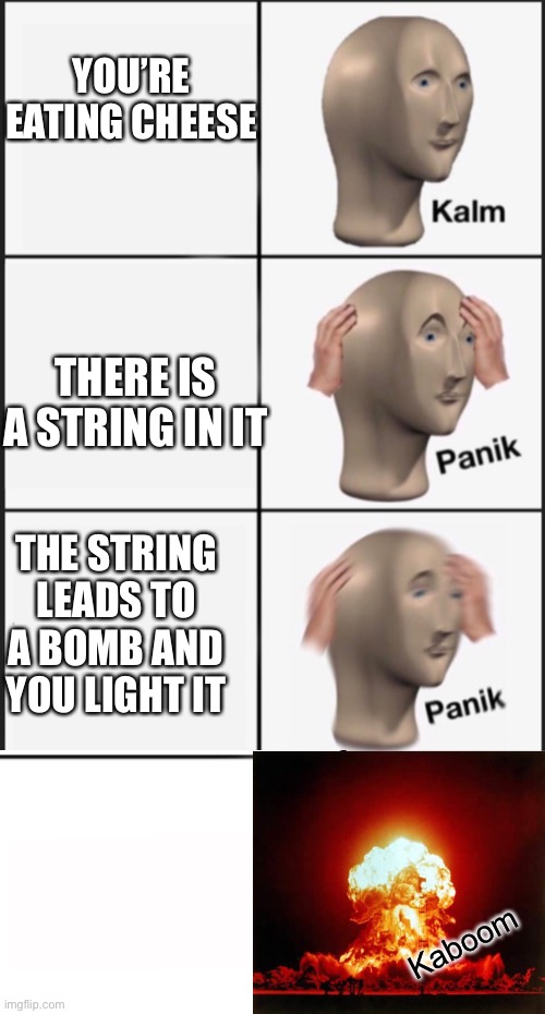 Kalm panik PANIK | YOU’RE EATING CHEESE; THERE IS A STRING IN IT; THE STRING LEADS TO A BOMB AND YOU LIGHT IT; Kaboom | image tagged in kalm panik panik | made w/ Imgflip meme maker