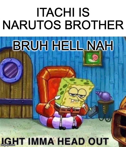 Spongebob Ight Imma Head Out Meme | ITACHI IS NARUTOS BROTHER; BRUH HELL NAH | image tagged in memes,spongebob ight imma head out | made w/ Imgflip meme maker