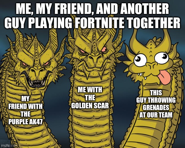 Three-headed Dragon | ME, MY FRIEND, AND ANOTHER GUY PLAYING FORTNITE TOGETHER; ME WITH THE GOLDEN SCAR; THIS GUY THROWING GRENADES AT OUR TEAM; MY FRIEND WITH THE PURPLE AK47 | image tagged in three-headed dragon | made w/ Imgflip meme maker