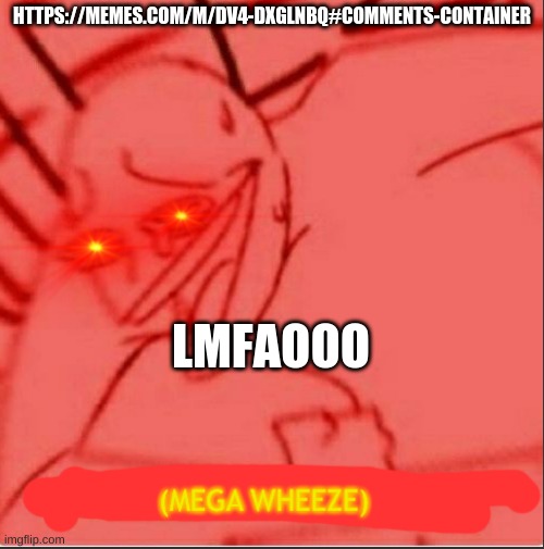 https://memes.com/m/dV4-DXGlNBQ#comments-container | HTTPS://MEMES.COM/M/DV4-DXGLNBQ#COMMENTS-CONTAINER; LMFAOOO | image tagged in mega wheeze | made w/ Imgflip meme maker