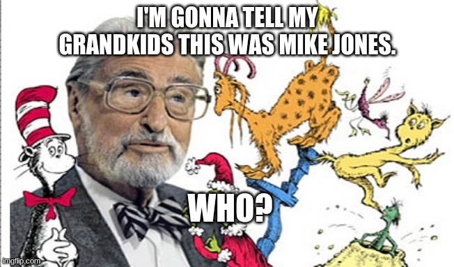 Mike Jones! Who? Mike Jones from Whoville. | I'M GONNA TELL MY GRANDKIDS THIS WAS MIKE JONES. WHO? | image tagged in dr seuss | made w/ Imgflip meme maker