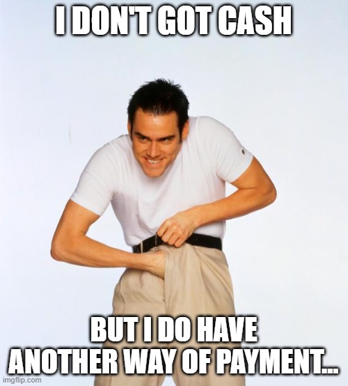 pervert jim | I DON'T GOT CASH BUT I DO HAVE ANOTHER WAY OF PAYMENT... | image tagged in pervert jim | made w/ Imgflip meme maker