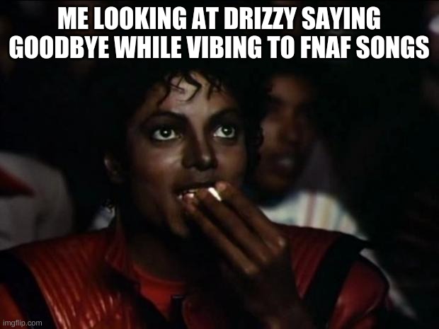 e | ME LOOKING AT DRIZZY SAYING GOODBYE WHILE VIBING TO FNAF SONGS | image tagged in memes,funny,michael jackson popcorn | made w/ Imgflip meme maker