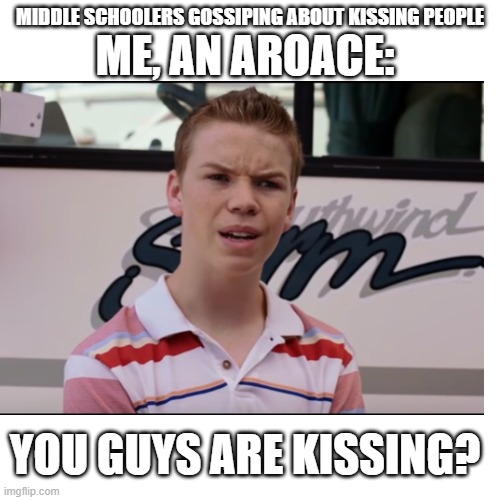 AroAce Confusion | ME, AN AROACE:; MIDDLE SCHOOLERS GOSSIPING ABOUT KISSING PEOPLE; YOU GUYS ARE KISSING? | image tagged in asexual | made w/ Imgflip meme maker