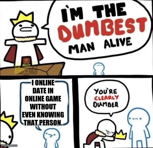 Bad people. I made this mistake before. | I ONLINE DATE IN ONLINE GAME WITHOUT EVEN KNOWING THAT PERSON. | image tagged in dumbest man alive blank,online gaming | made w/ Imgflip meme maker