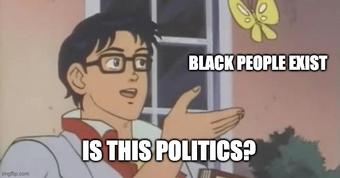 Is This a Pigeon | BLACK PEOPLE EXIST; IS THIS POLITICS? | image tagged in is this a pigeon | made w/ Imgflip meme maker