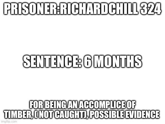 Get | PRISONER:RICHARDCHILL 324; SENTENCE: 6 MONTHS; FOR BEING AN ACCOMPLICE OF TIMBER, ( NOT CAUGHT), POSSIBLE EVIDENCE | image tagged in blank white template | made w/ Imgflip meme maker