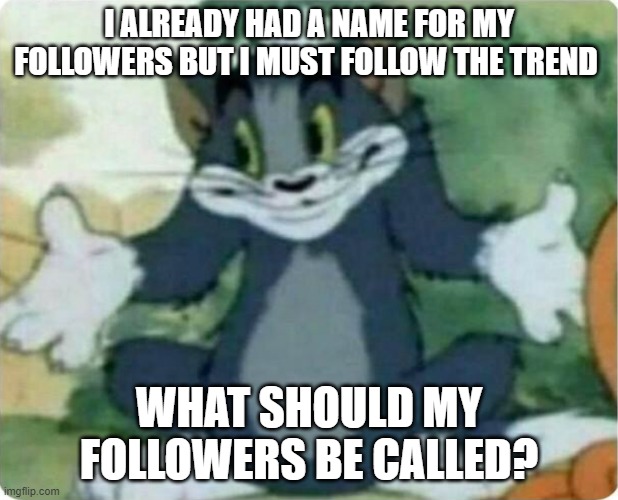 Goodbye Bakers, hello new name. | I ALREADY HAD A NAME FOR MY FOLLOWERS BUT I MUST FOLLOW THE TREND; WHAT SHOULD MY FOLLOWERS BE CALLED? | image tagged in tom shrugging | made w/ Imgflip meme maker