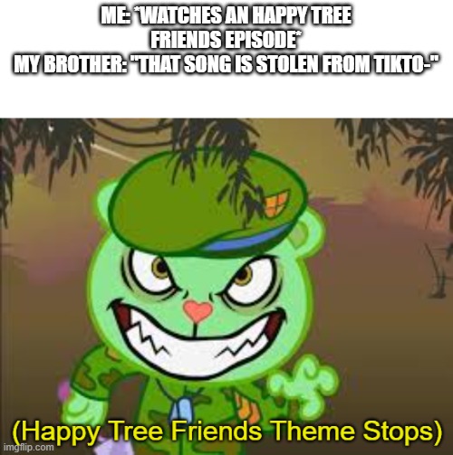 Happy Tree Friends Theme Stops | ME: *WATCHES AN HAPPY TREE FRIENDS EPISODE*
MY BROTHER: "THAT SONG IS STOLEN FROM TIKTO-" | image tagged in happy tree friends theme stops | made w/ Imgflip meme maker