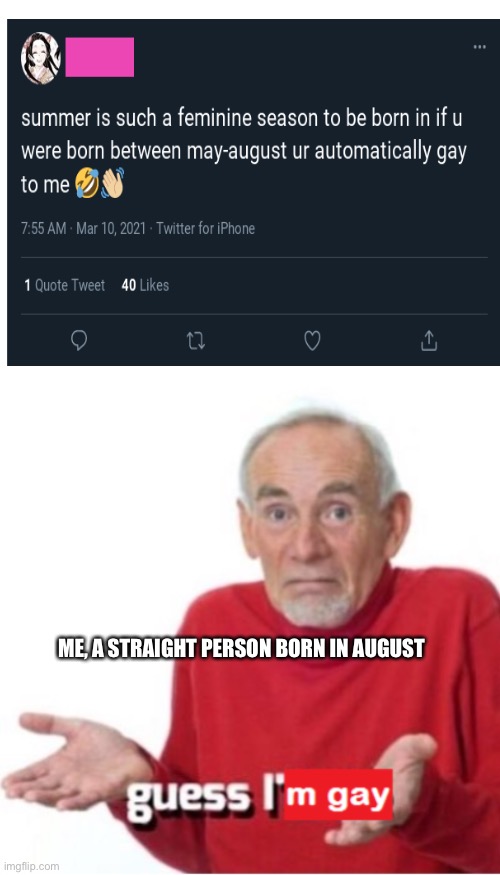 Fellas, is it gay to be born during the summer? | ME, A STRAIGHT PERSON BORN IN AUGUST | image tagged in blank white template | made w/ Imgflip meme maker