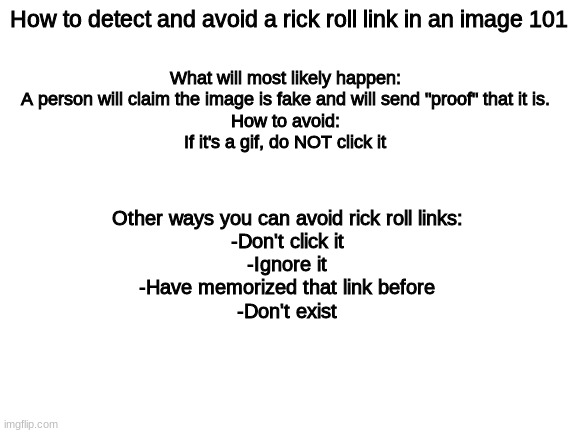 I dispense wisdom | How to detect and avoid a rick roll link in an image 101; What will most likely happen:
 A person will claim the image is fake and will send "proof" that it is. 
How to avoid:
If it's a gif, do NOT click it; Other ways you can avoid rick roll links:
-Don't click it
-Ignore it
-Have memorized that link before
-Don't exist | image tagged in blank white template | made w/ Imgflip meme maker