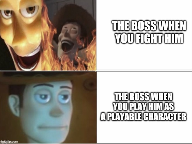 Satanic Woody with flames vs Woody staring in disappointment | THE BOSS WHEN YOU FIGHT HIM; THE BOSS WHEN YOU PLAY HIM AS A PLAYABLE CHARACTER | image tagged in satanic woody with flames vs woody staring in disappointment | made w/ Imgflip meme maker