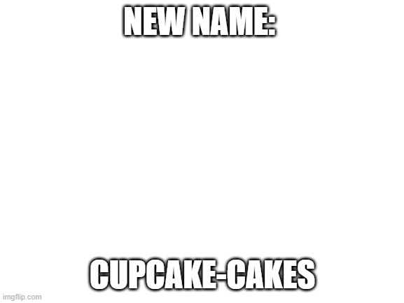 cupCAKE-CAKES | NEW NAME:; CUPCAKE-CAKES | image tagged in blank white template | made w/ Imgflip meme maker