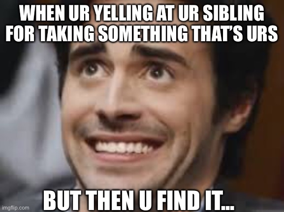 well, this is awkward... | WHEN UR YELLING AT UR SIBLING FOR TAKING SOMETHING THAT’S URS; BUT THEN U FIND IT... | image tagged in relatable,awkward,well then | made w/ Imgflip meme maker