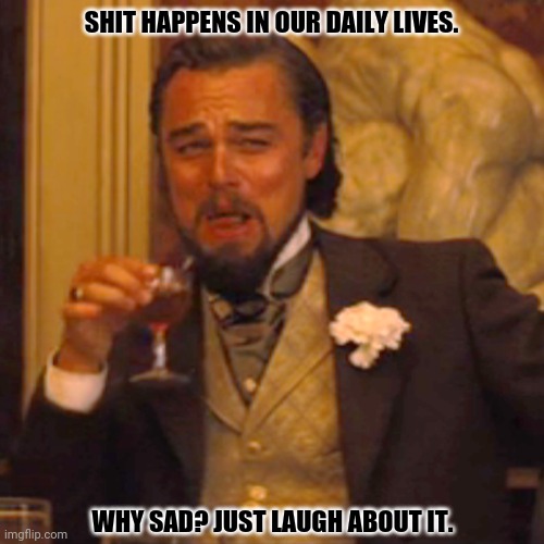 Laughing Leo | SHIT HAPPENS IN OUR DAILY LIVES. WHY SAD? JUST LAUGH ABOUT IT. | image tagged in memes,laughing leo,alternate reality | made w/ Imgflip meme maker
