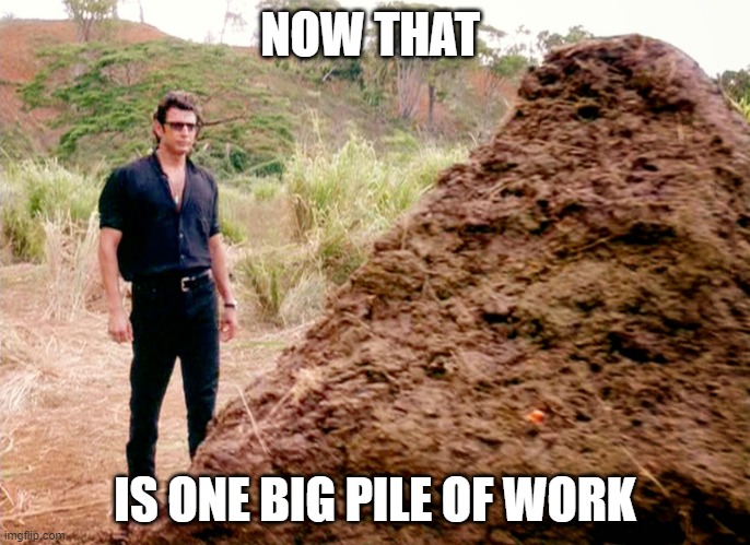CURRENT COVID MOOD! | NOW THAT; IS ONE BIG PILE OF WORK | image tagged in memes poop jurassic park | made w/ Imgflip meme maker