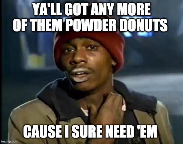 idk? a meme | YA'LL GOT ANY MORE OF THEM POWDER DONUTS; CAUSE I SURE NEED 'EM | image tagged in memes,y'all got any more of that | made w/ Imgflip meme maker