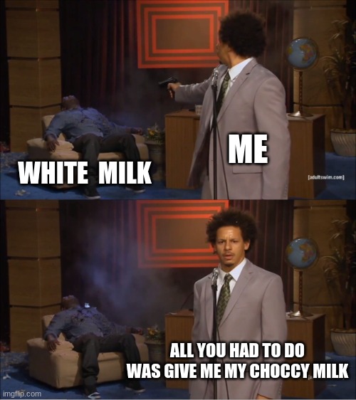 all you had to do was give me my choccy milk | ME; WHITE  MILK; ALL YOU HAD TO DO WAS GIVE ME MY CHOCCY MILK | image tagged in memes,who killed hannibal,funny memes | made w/ Imgflip meme maker
