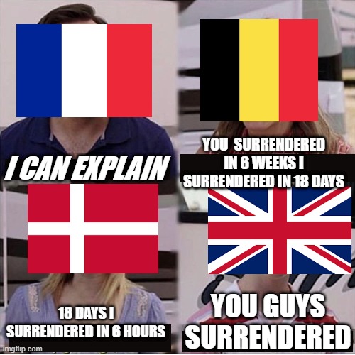 just a wierd ww2 meme | YOU  SURRENDERED  IN 6 WEEKS I  SURRENDERED IN 18 DAYS; I CAN EXPLAIN; YOU GUYS SURRENDERED; 18 DAYS I SURRENDERED IN 6 HOURS | image tagged in you guys are getting paid template | made w/ Imgflip meme maker