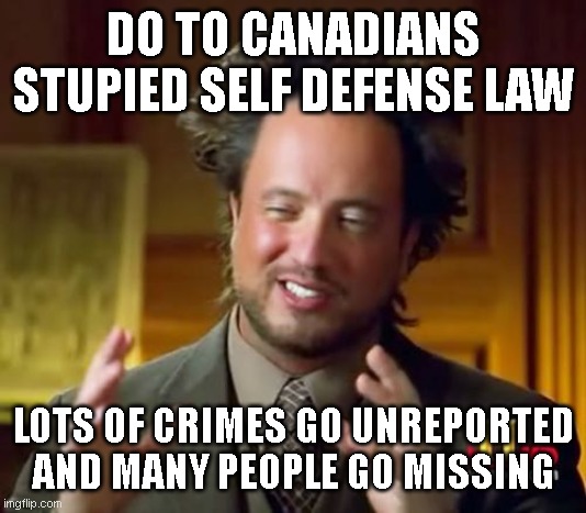 this is the way of being a canadian. kill an enemy and burry them real deep.. | DO TO CANADIANS STUPIED SELF DEFENSE LAW; LOTS OF CRIMES GO UNREPORTED AND MANY PEOPLE GO MISSING | image tagged in memes,ancient aliens,funny memes | made w/ Imgflip meme maker