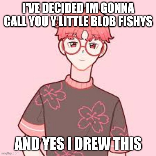 Name decided | I'VE DECIDED IM GONNA CALL YOU Y LITTLE BLOB FISHYS; AND YES I DREW THIS | image tagged in art | made w/ Imgflip meme maker