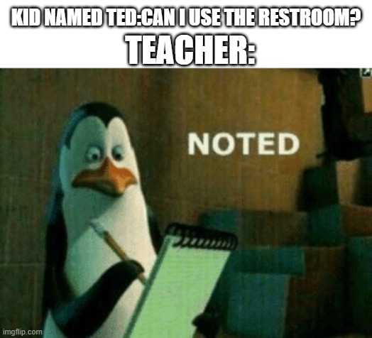 no ted | TEACHER:; KID NAMED TED:CAN I USE THE RESTROOM? | image tagged in noted | made w/ Imgflip meme maker