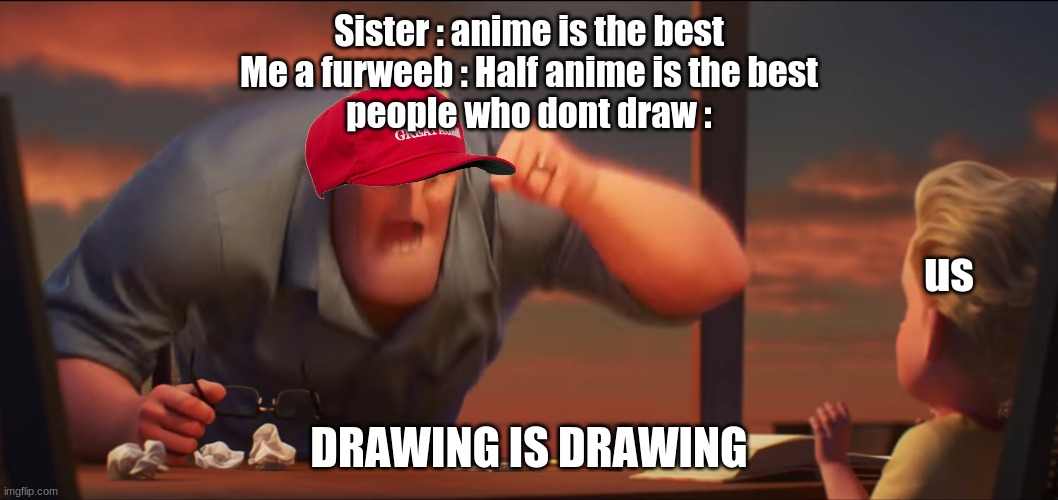 DRAWING IS DRAWING | Sister : anime is the best

Me a furweeb : Half anime is the best

people who dont draw :; us; DRAWING IS DRAWING | image tagged in math is math | made w/ Imgflip meme maker