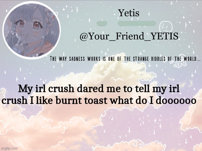 af8yuhahy | My irl crush dared me to tell my irl crush I like burnt toast what do I doooooo | image tagged in cloudie yetis | made w/ Imgflip meme maker