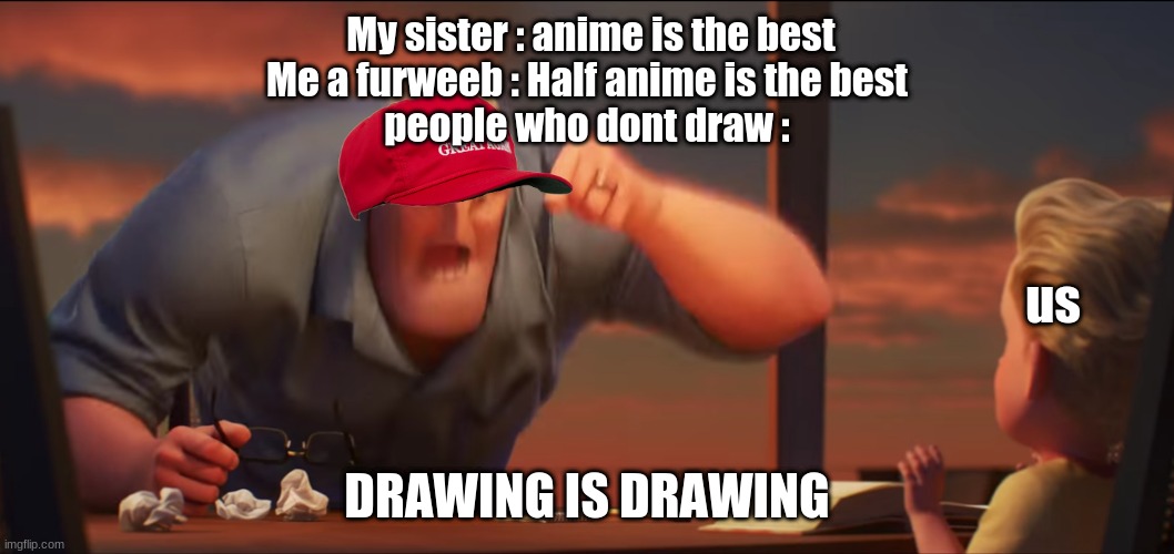 drawing is drawing | My sister : anime is the best

Me a furweeb : Half anime is the best

people who dont draw :; us; DRAWING IS DRAWING | image tagged in math is math | made w/ Imgflip meme maker