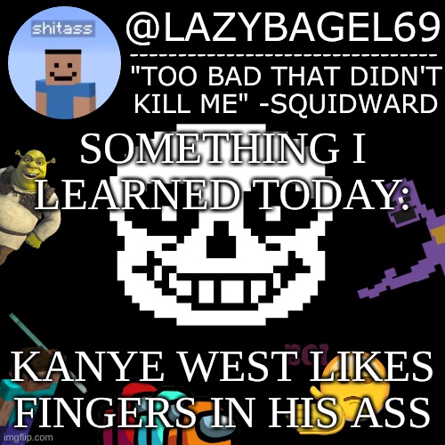 mhm. | SOMETHING I LEARNED TODAY:; KANYE WEST LIKES FINGERS IN HIS ASS | image tagged in announcement thing 5 | made w/ Imgflip meme maker