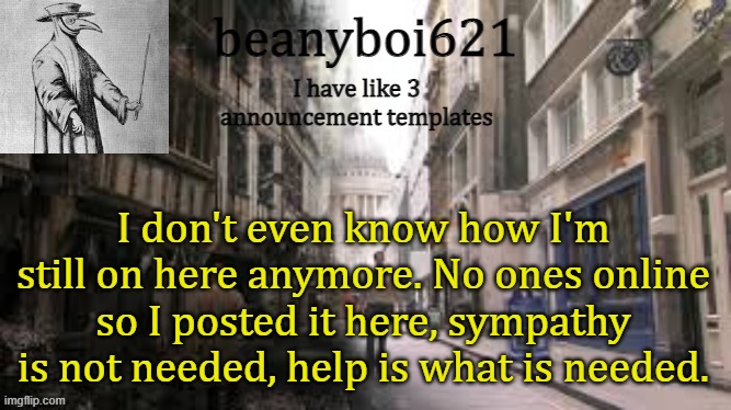 This goes against almost everything I stood for | I don't even know how I'm still on here anymore. No ones online so I posted it here, sympathy is not needed, help is what is needed. | image tagged in medival beany | made w/ Imgflip meme maker