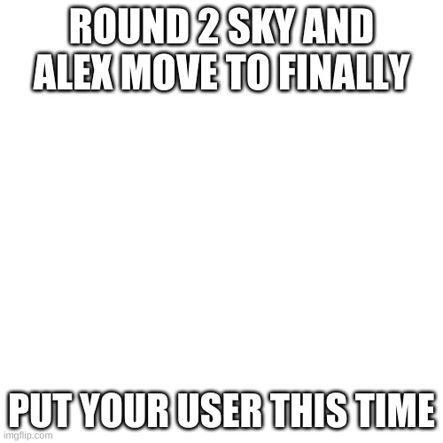 Blank Transparent Square | ROUND 2 SKY AND ALEX MOVE TO FINALLY; PUT YOUR USER THIS TIME | image tagged in memes,blank transparent square | made w/ Imgflip meme maker