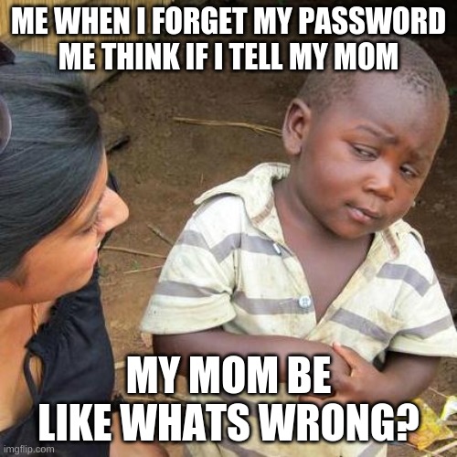 LEXYALPHA | ME WHEN I FORGET MY PASSWORD ME THINK IF I TELL MY MOM; MY MOM BE LIKE WHATS WRONG? | image tagged in memes,third world skeptical kid | made w/ Imgflip meme maker